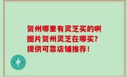 贺州哪里有灵芝买的啊图片贺州灵芝在哪买？提供可靠店铺推荐！