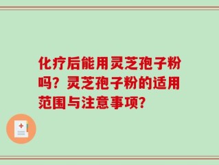 化疗后能用灵芝孢子粉吗？灵芝孢子粉的适用范围与注意事项？