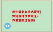 养生堂怎么挑选灵芝(如何选择优质灵芝？-养生堂挑选指南)