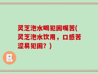 灵芝泡水喝犯困嘴苦(灵芝泡水饮用，口感苦涩易犯困？)