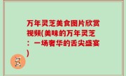 万年灵芝美食图片欣赏视频(美味的万年灵芝：一场奢华的舌尖盛宴)