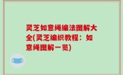 灵芝如意绳编法图解大全(灵芝编织教程：如意绳图解一览)