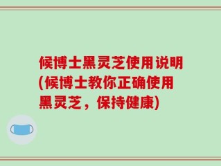 候博士黑灵芝使用说明(候博士教你正确使用黑灵芝，保持健康)