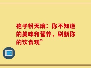 孢子粉天麻：你不知道的美味和营养，刷新你的饮食观”