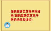 保鹤堂牌灵芝孢子粉好吗(保鹤堂牌灵芝孢子粉的功效和评价)