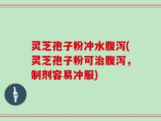 灵芝孢子粉冲水腹泻(灵芝孢子粉可治腹泻，制剂容易冲服)