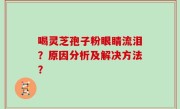 喝灵芝孢子粉眼睛流泪？原因分析及解决方法？