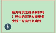 肠炎吃灵芝孢子粉好吗？野生的灵芝大概要多少钱一斤有什么功效