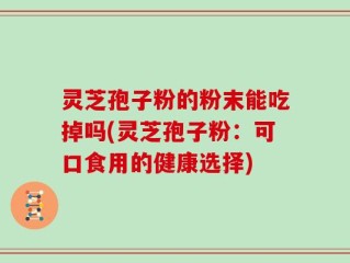 灵芝孢子粉的粉末能吃掉吗(灵芝孢子粉：可口食用的健康选择)