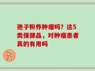 孢子粉养肿瘤吗？这5类保健品，对肿瘤患者真的有用吗