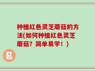 种植红色灵芝蘑菇的方法(如何种植红色灵芝蘑菇？简单易学！)
