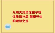九州天润灵芝孢子粉 优质滋补品 健康养生的理想之选