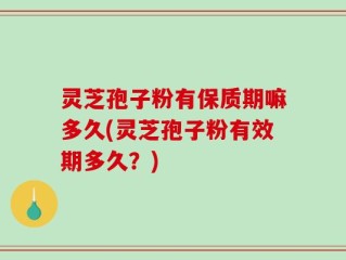 灵芝孢子粉有保质期嘛多久(灵芝孢子粉有效期多久？)