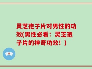 灵芝孢子片对男性的功效(男性必看：灵芝孢子片的神奇功效！)