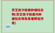 灵芝孢子胶囊肿瘤标志物(灵芝孢子胶囊对肿瘤标志物有显著降低作用)
