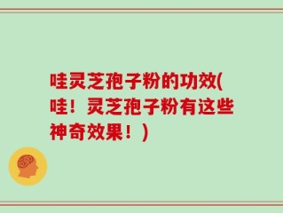 哇灵芝孢子粉的功效(哇！灵芝孢子粉有这些神奇效果！)