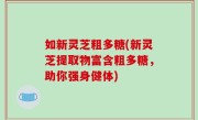 如新灵芝粗多糖(新灵芝提取物富含粗多糖，助你强身健体)