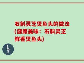 石斛灵芝煲鱼头的做法(健康美味：石斛灵芝鲜香煲鱼头)