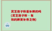 灵芝孢子粉是补脾的吗(灵芝孢子粉 - 有效的脾胃补养之物)