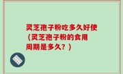 灵芝孢子粉吃多久好使 (灵芝孢子粉的食用周期是多久？)