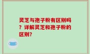 灵芝与孢子粉有区别吗？详解灵芝和孢子粉的区别？