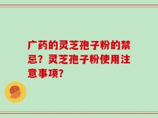 广药的灵芝孢子粉的禁忌？灵芝孢子粉使用注意事项？
