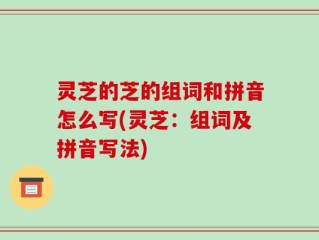 灵芝的芝的组词和拼音怎么写(灵芝：组词及拼音写法)