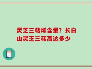 灵芝三萜烯含量？长白山灵芝三萜高达多少