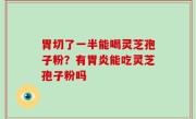 胃切了一半能喝灵芝孢子粉？有胃炎能吃灵芝孢子粉吗