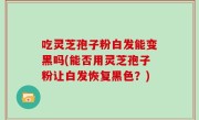 吃灵芝孢子粉白发能变黑吗(能否用灵芝孢子粉让白发恢复黑色？)