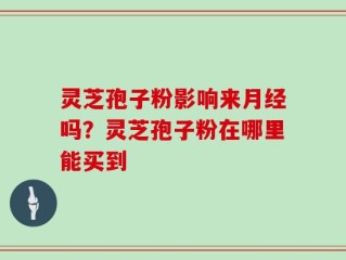 灵芝孢子粉影响来月经吗？灵芝孢子粉在哪里能买到