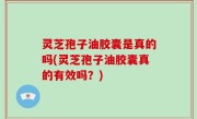 灵芝孢子油胶囊是真的吗(灵芝孢子油胶囊真的有效吗？)