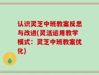 认识灵芝中班教案反思与改进(灵活运用教学模式：灵芝中班教案优化)