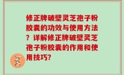 修正牌破壁灵芝孢子粉胶囊的功效与使用方法？详解修正牌破壁灵芝孢子粉胶囊的作用和使用技巧？