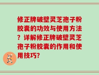 修正牌破壁灵芝孢子粉胶囊的功效与使用方法？详解修正牌破壁灵芝孢子粉胶囊的作用和使用技巧？