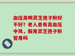 血压高喝灵芝孢子粉好不好？老人患有高血压中风，服用灵芝孢子粉管用吗