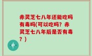 赤灵芝七八年还能吃吗有毒吗(可以吃吗？赤灵芝七八年后是否有毒？)