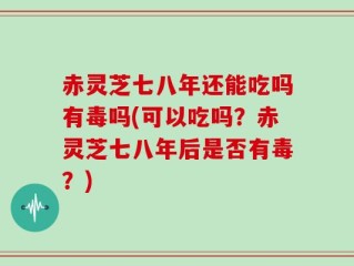 赤灵芝七八年还能吃吗有毒吗(可以吃吗？赤灵芝七八年后是否有毒？)