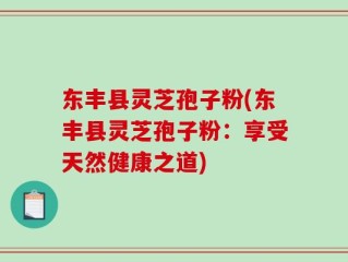 东丰县灵芝孢子粉(东丰县灵芝孢子粉：享受天然健康之道)