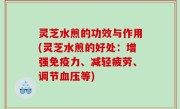 灵芝水煎的功效与作用(灵芝水煎的好处：增强免疫力、减轻疲劳、调节血压等)