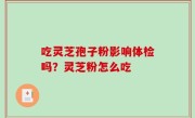 吃灵芝孢子粉影响体检吗？灵芝粉怎么吃