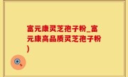 富元康灵芝孢子粉_富元康高品质灵芝孢子粉)