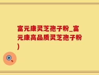 富元康灵芝孢子粉_富元康高品质灵芝孢子粉)