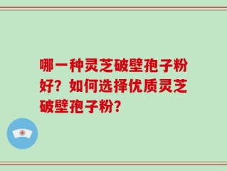 哪一种灵芝破壁孢子粉好？如何选择优质灵芝破壁孢子粉？