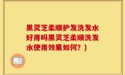 黑灵芝柔顺护发洗发水好用吗黑灵芝柔顺洗发水使用效果如何？)