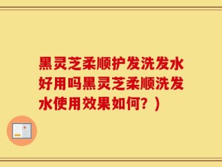 黑灵芝柔顺护发洗发水好用吗黑灵芝柔顺洗发水使用效果如何？)