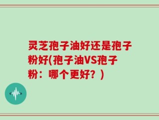 灵芝孢子油好还是孢子粉好(孢子油VS孢子粉：哪个更好？)