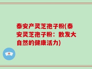 泰安产灵芝孢子粉(泰安灵芝孢子粉：散发大自然的健康活力)
