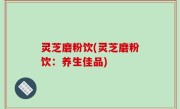 灵芝磨粉饮(灵芝磨粉饮：养生佳品)