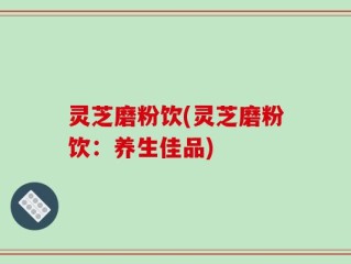 灵芝磨粉饮(灵芝磨粉饮：养生佳品)